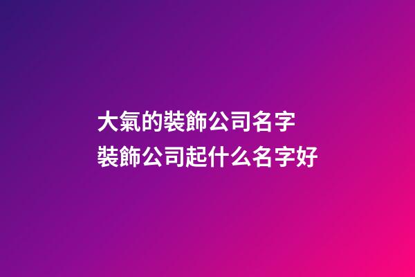 大氣的裝飾公司名字 裝飾公司起什么名字好-第1張-公司起名-玄機派